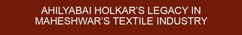 Ahilyabai Holkar’s Legacy in Maheshwar’s Textile Industry