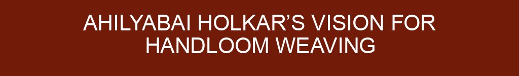 Ahilyabai Holkar’s Vision for Handloom Weaving