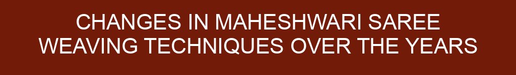 Changes in Maheshwari Saree Weaving Techniques Over the Years