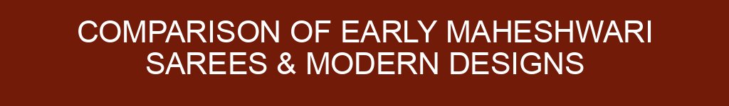 Comparison of Early Maheshwari Sarees & Modern Designs