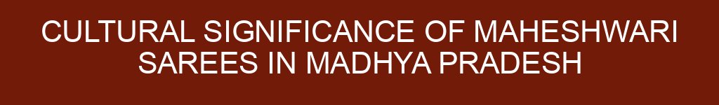 Cultural Significance of Maheshwari Sarees in Madhya Pradesh