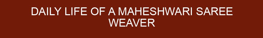 Daily Life of a Maheshwari Saree Weaver