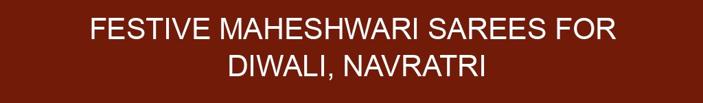 Festive Maheshwari Sarees for Diwali, Navratri