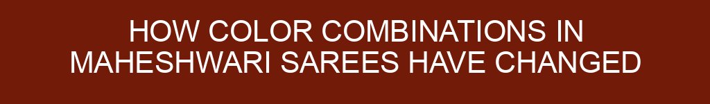 How Color Combinations in Maheshwari Sarees Have Changed