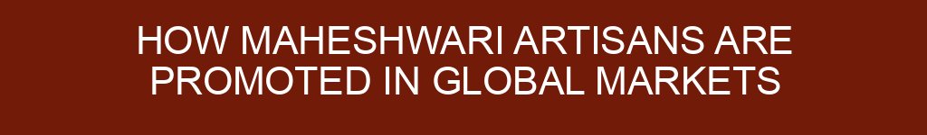 How Maheshwari Artisans Are Promoted in Global Markets