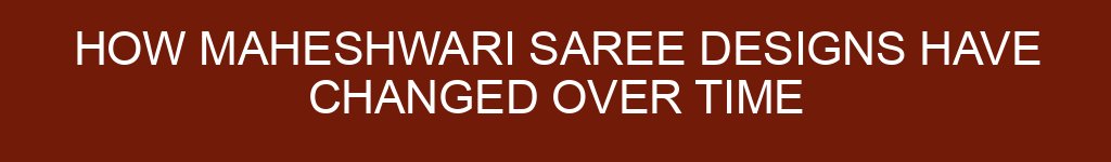 How Maheshwari Saree Designs Have Changed Over Time