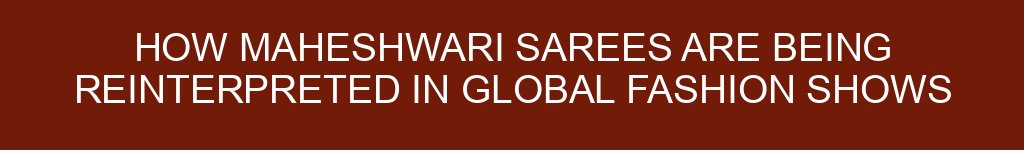 How Maheshwari Sarees Are Being Reinterpreted in Global Fashion Shows