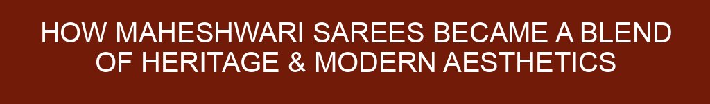 How Maheshwari Sarees Became a Blend of Heritage & Modern Aesthetics