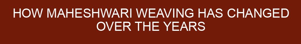 How Maheshwari Weaving Has Changed Over the Years