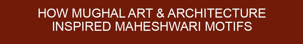 How Mughal Art & Architecture Inspired Maheshwari Motifs