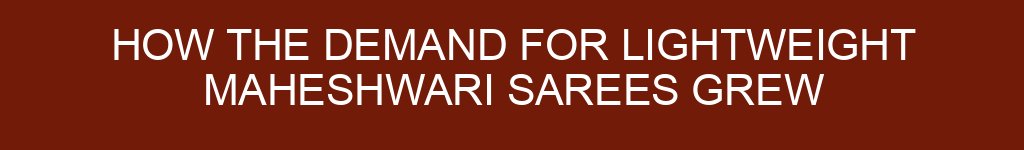 How the Demand for Lightweight Maheshwari Sarees Grew