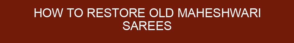 How to Restore Old Maheshwari Sarees