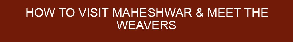 How to Visit Maheshwar & Meet the Weavers