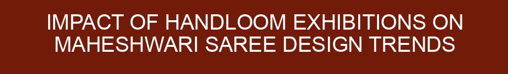 Impact of Handloom Exhibitions on Maheshwari Saree Design Trends