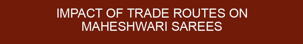 Impact of Trade Routes on Maheshwari Sarees