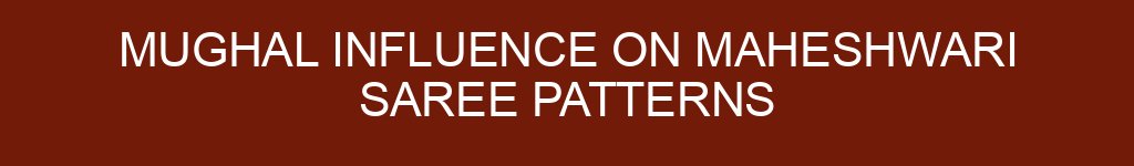 Mughal Influence on Maheshwari Saree Patterns