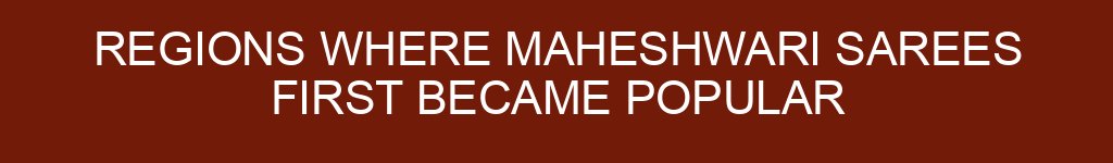 Regions Where Maheshwari Sarees First Became Popular