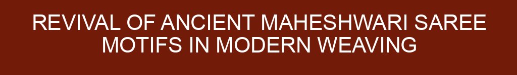 Revival of Ancient Maheshwari Saree Motifs in Modern Weaving