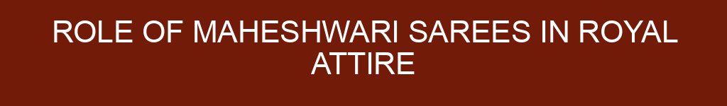 Role of Maheshwari Sarees in Royal Attire