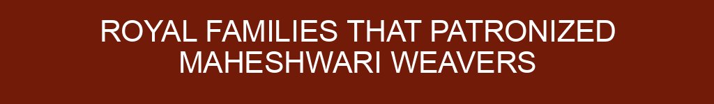 Royal Families That Patronized Maheshwari Weavers