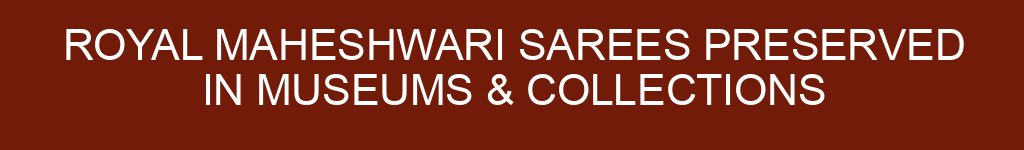 Royal Maheshwari Sarees Preserved in Museums & Collections