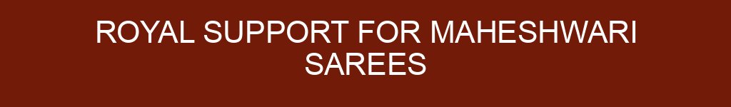 Royal Support for Maheshwari Sarees