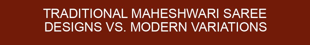 Traditional Maheshwari Saree Designs vs. Modern Variations