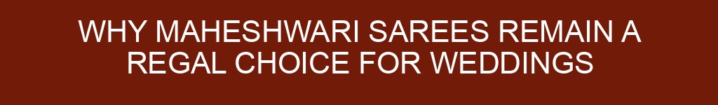 Why Maheshwari Sarees Remain a Regal Choice for Weddings