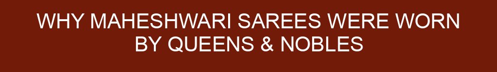 Why Maheshwari Sarees Were Worn by Queens & Nobles